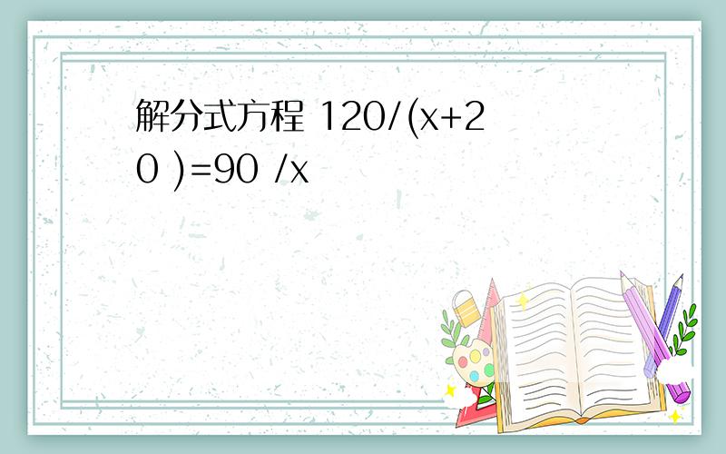 解分式方程 120/(x+20 )=90 /x