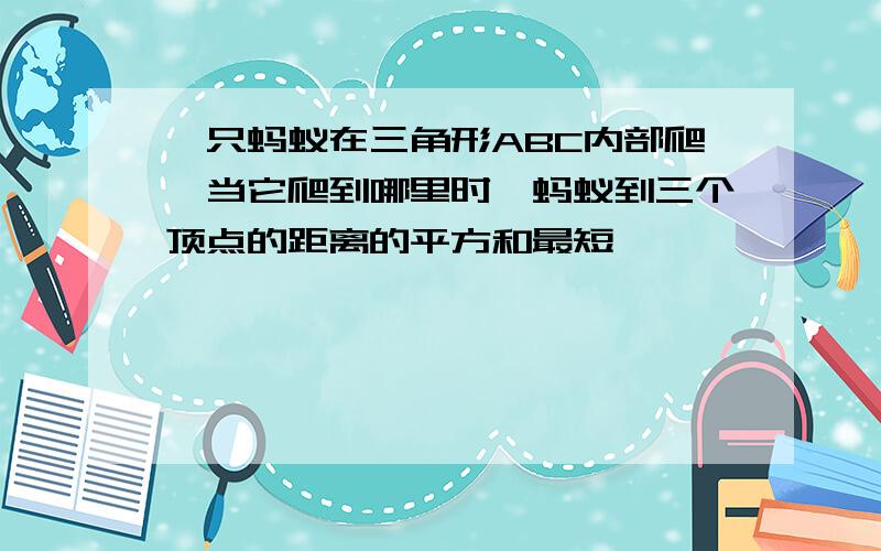 一只蚂蚁在三角形ABC内部爬,当它爬到哪里时,蚂蚁到三个顶点的距离的平方和最短