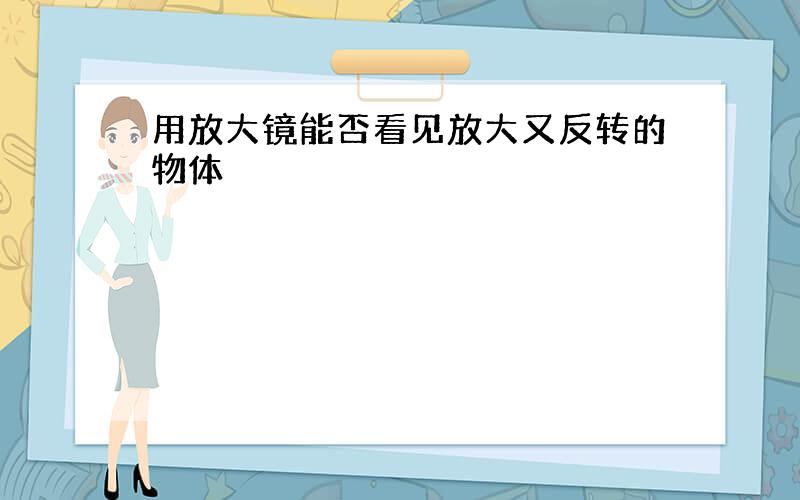 用放大镜能否看见放大又反转的物体