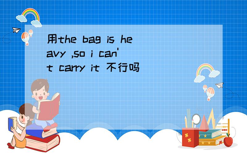 用the bag is heavy ,so i can't carry it 不行吗