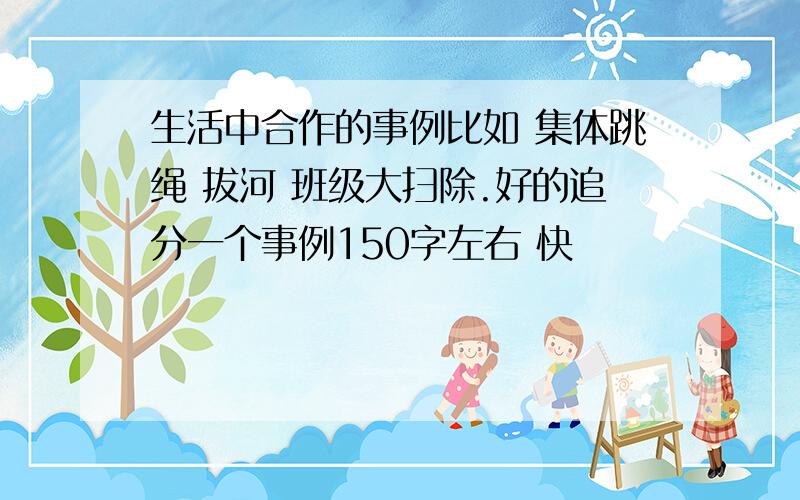 生活中合作的事例比如 集体跳绳 拔河 班级大扫除.好的追分一个事例150字左右 快