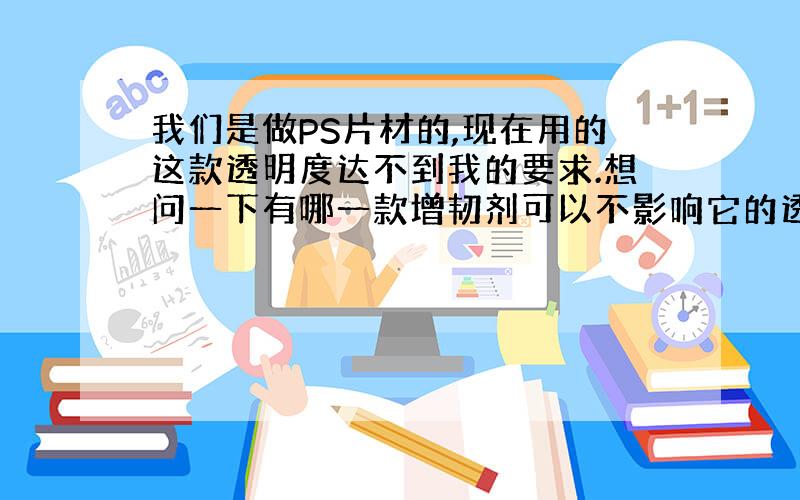 我们是做PS片材的,现在用的这款透明度达不到我的要求.想问一下有哪一款增韧剂可以不影响它的透明度.