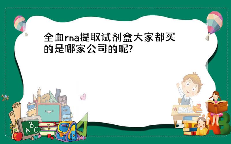 全血rna提取试剂盒大家都买的是哪家公司的呢?