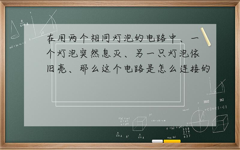 在用两个相同灯泡的电路中、一个灯泡突然息灭、另一只灯泡依旧亮、那么这个电路是怎么连接的