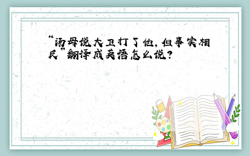 “汤母说大卫打了他,但事实相反”翻译成英语怎么说?