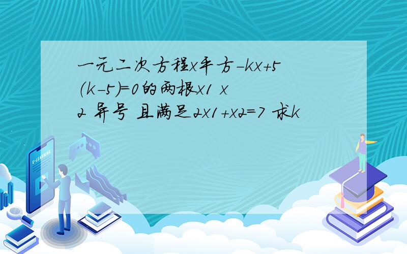 一元二次方程x平方-kx+5（k-5）=0的两根x1 x2 异号 且满足2x1+x2=7 求k