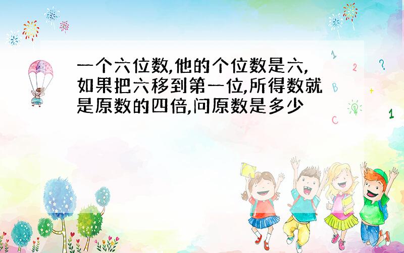 一个六位数,他的个位数是六,如果把六移到第一位,所得数就是原数的四倍,问原数是多少