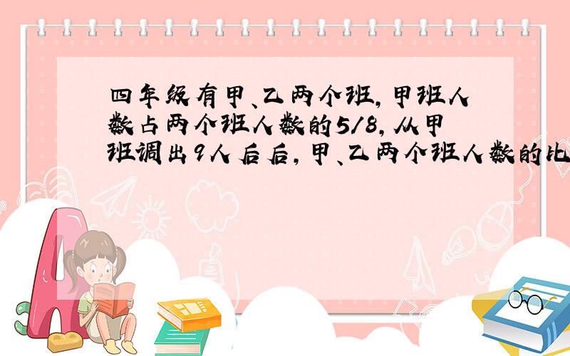 四年级有甲、乙两个班,甲班人数占两个班人数的5/8,从甲班调出9人后后,甲、乙两个班人数的比是2：3,