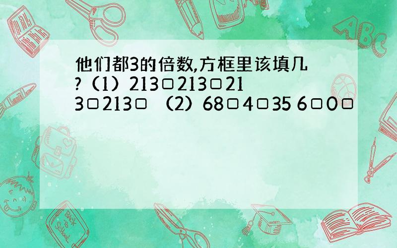 他们都3的倍数,方框里该填几?（1）213□213□213□213□ （2）68□4□35 6□0□