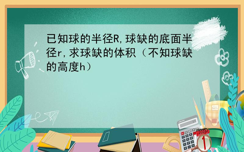 已知球的半径R,球缺的底面半径r,求球缺的体积（不知球缺的高度h）