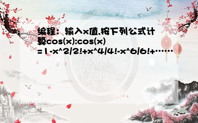 编程：输入x值,按下列公式计算cos(x):cos(x)=1-x^2/2!+x^4/4!-x^6/6!+……