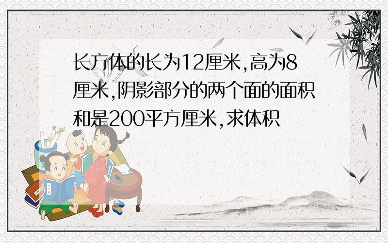 长方体的长为12厘米,高为8厘米,阴影部分的两个面的面积和是200平方厘米,求体积