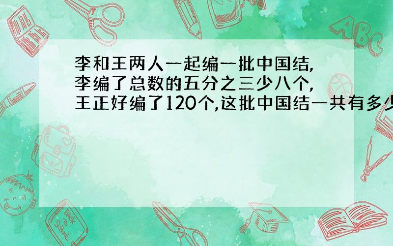 李和王两人一起编一批中国结,李编了总数的五分之三少八个,王正好编了120个,这批中国结一共有多少个