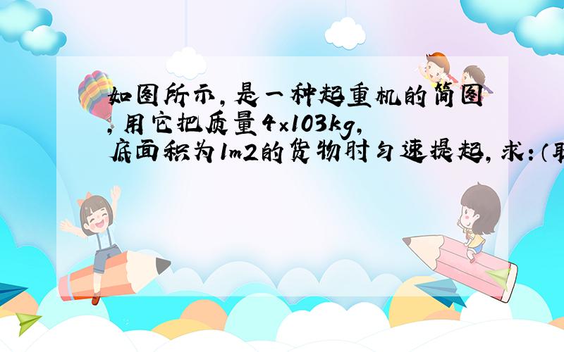 如图所示，是一种起重机的简图，用它把质量4×103kg，底面积为1m2的货物肘匀速提起，求：（取g=10N/kg）