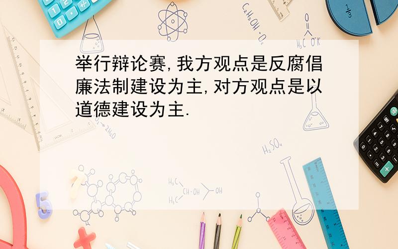 举行辩论赛,我方观点是反腐倡廉法制建设为主,对方观点是以道德建设为主.