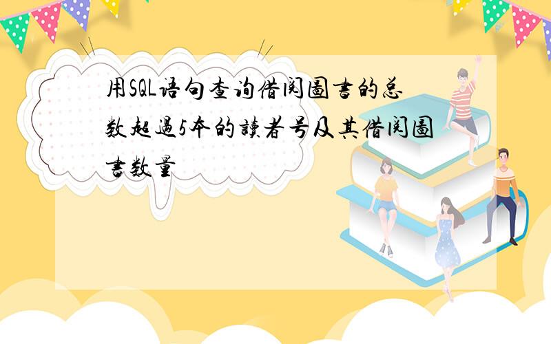 用SQL语句查询借阅图书的总数超过5本的读者号及其借阅图书数量