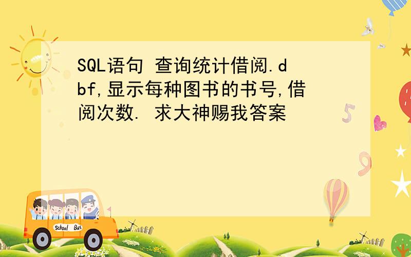 SQL语句 查询统计借阅.dbf,显示每种图书的书号,借阅次数. 求大神赐我答案