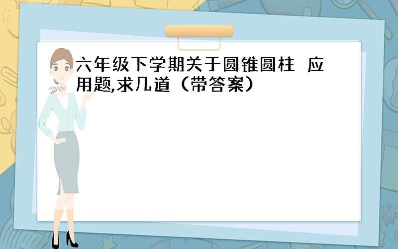 六年级下学期关于圆锥圆柱旳应用题,求几道（带答案）