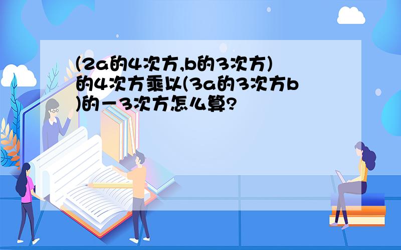 (2a的4次方,b的3次方)的4次方乘以(3a的3次方b)的－3次方怎么算?