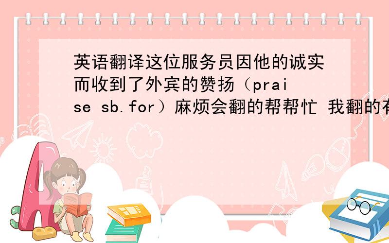 英语翻译这位服务员因他的诚实而收到了外宾的赞扬（praise sb.for）麻烦会翻的帮帮忙 我翻的有点怪怪的...