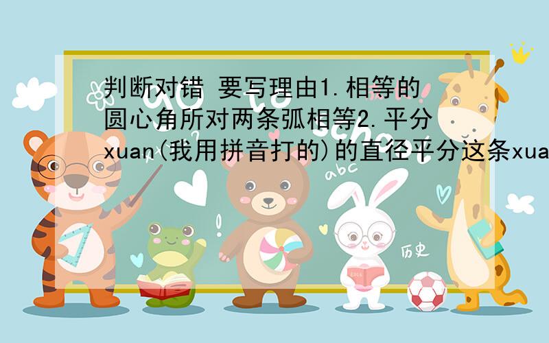 判断对错 要写理由1.相等的圆心角所对两条弧相等2.平分xuan(我用拼音打的)的直径平分这条xuan