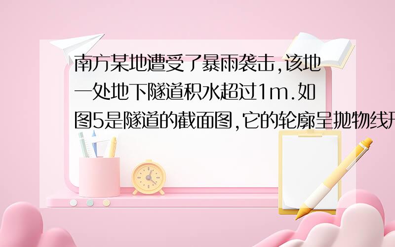 南方某地遭受了暴雨袭击,该地一处地下隧道积水超过1m.如图5是隧道的截面图,它的轮廓呈抛物线形.