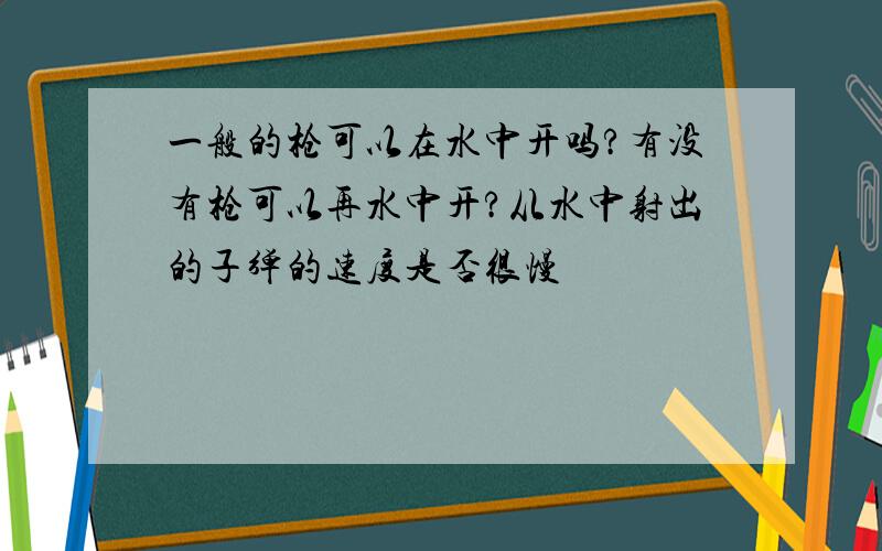 一般的枪可以在水中开吗?有没有枪可以再水中开?从水中射出的子弹的速度是否很慢