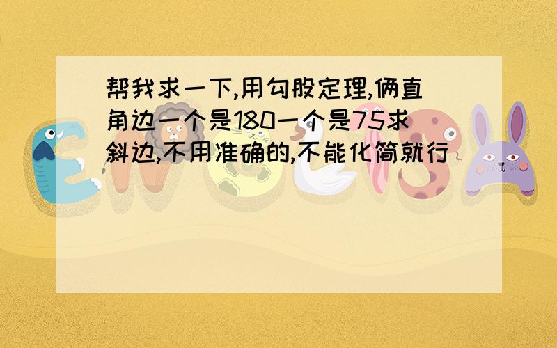 帮我求一下,用勾股定理,俩直角边一个是180一个是75求斜边,不用准确的,不能化简就行