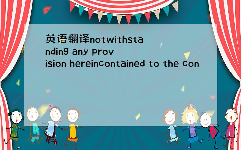 英语翻译notwithstanding any provision hereincontained to the con