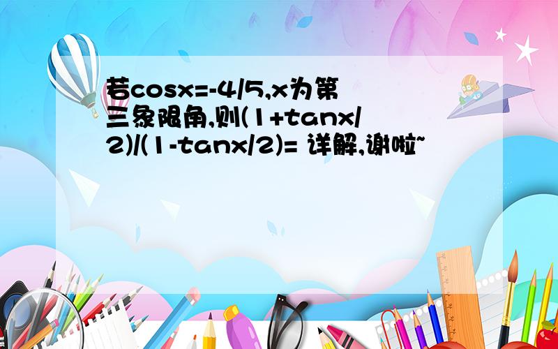 若cosx=-4/5,x为第三象限角,则(1+tanx/2)/(1-tanx/2)= 详解,谢啦~