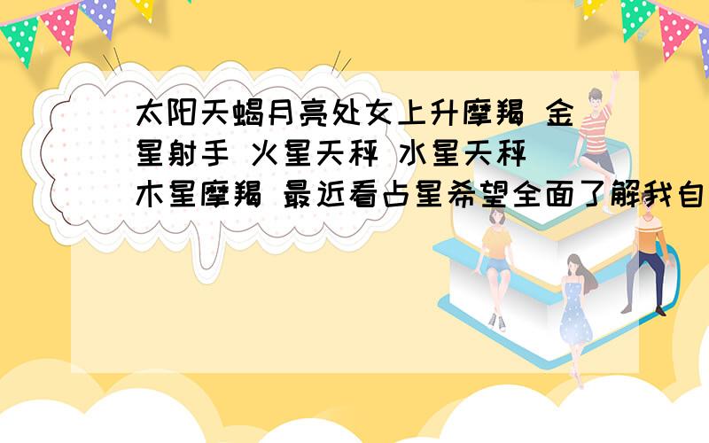 太阳天蝎月亮处女上升摩羯 金星射手 火星天秤 水星天秤 木星摩羯 最近看占星希望全面了解我自己