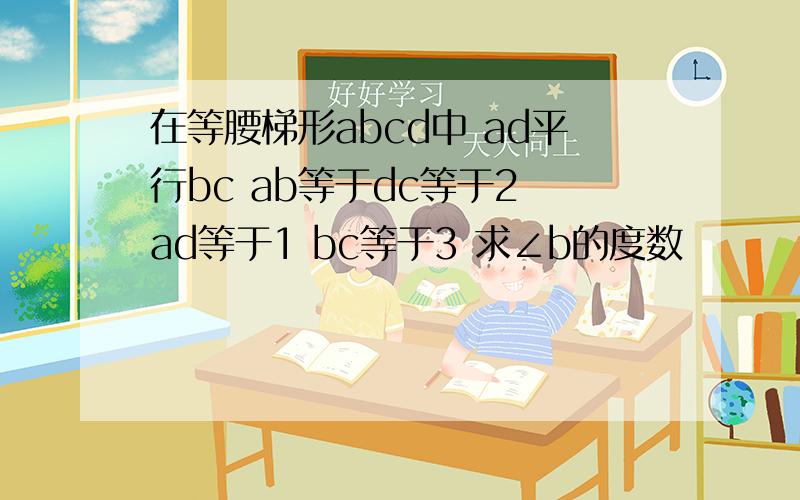 在等腰梯形abcd中 ad平行bc ab等于dc等于2 ad等于1 bc等于3 求∠b的度数