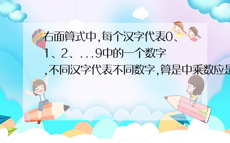 右面算式中,每个汉字代表0、1、2、...9中的一个数字,不同汉字代表不同数字,算是中乘数应是?