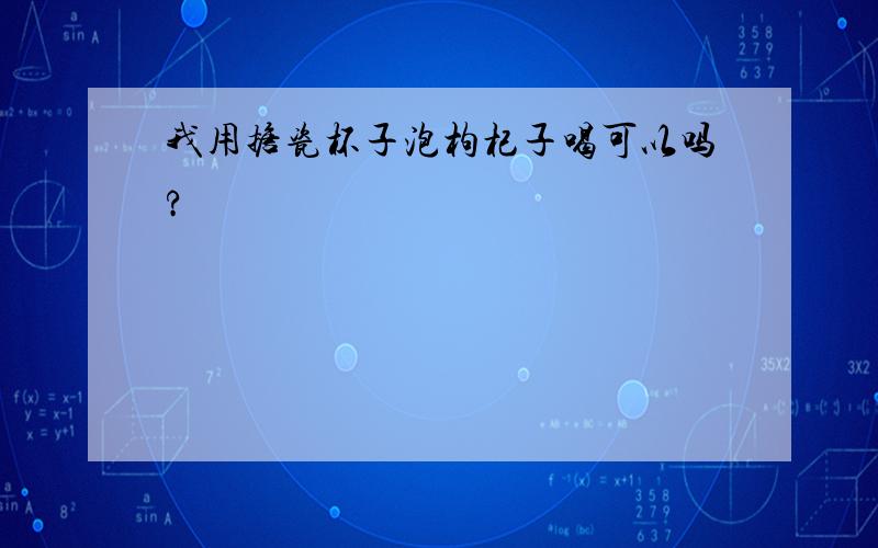 我用搪瓷杯子泡枸杞子喝可以吗?