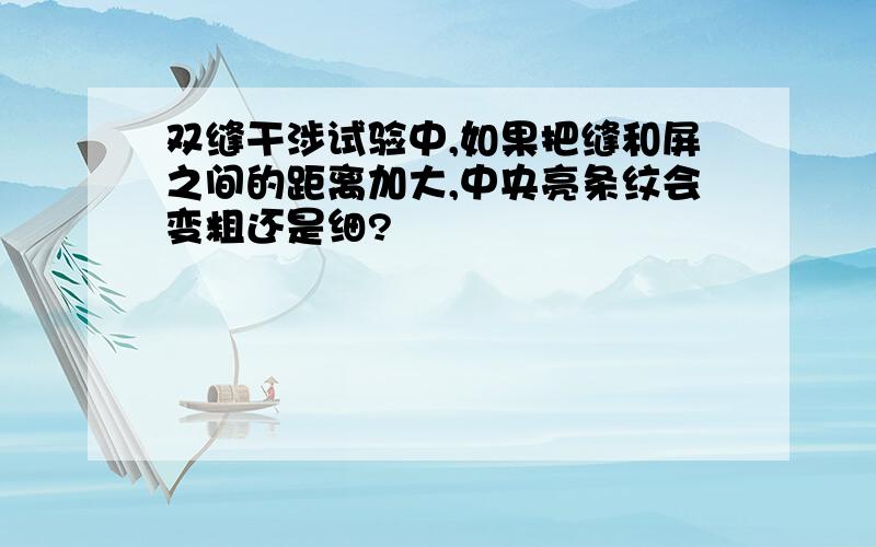 双缝干涉试验中,如果把缝和屏之间的距离加大,中央亮条纹会变粗还是细?