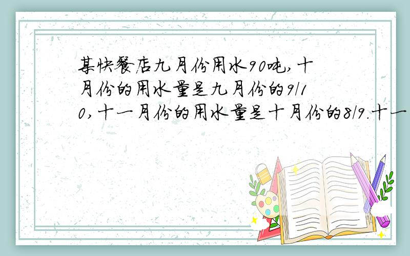 某快餐店九月份用水90吨,十月份的用水量是九月份的9/10,十一月份的用水量是十月份的8/9.十一月份