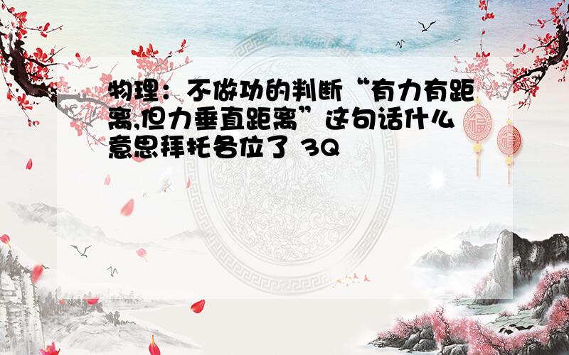 物理：不做功的判断“有力有距离,但力垂直距离”这句话什么意思拜托各位了 3Q