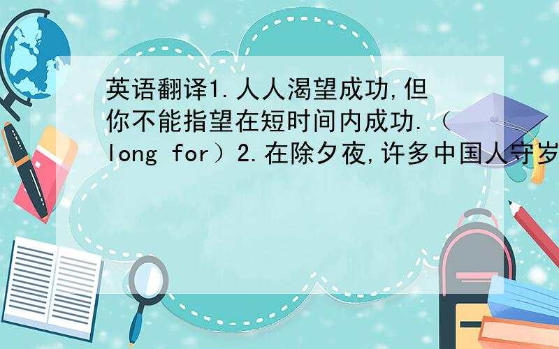 英语翻译1.人人渴望成功,但你不能指望在短时间内成功.（long for）2.在除夕夜,许多中国人守岁到半夜迎接新年的到