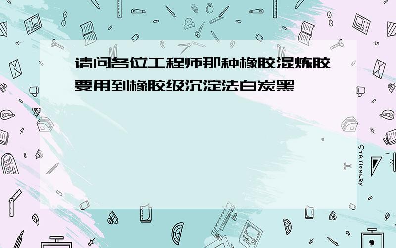 请问各位工程师那种橡胶混炼胶要用到橡胶级沉淀法白炭黑