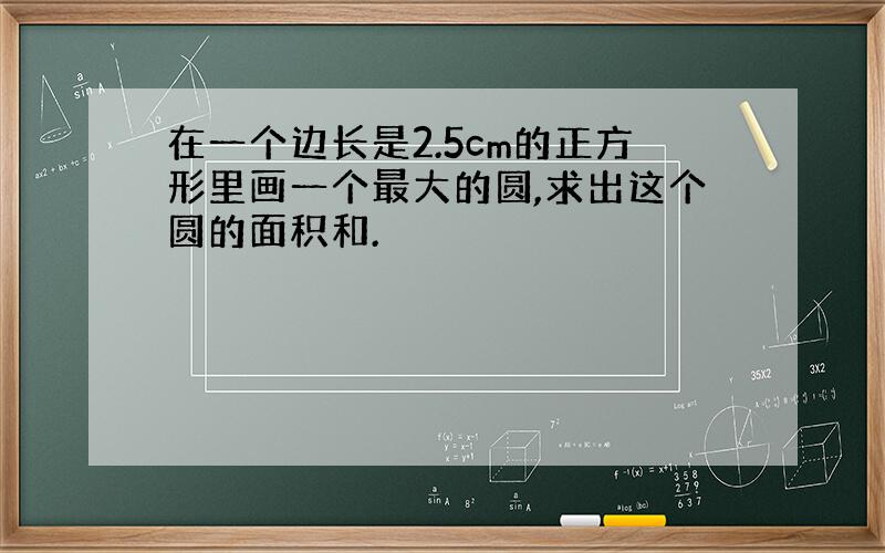 在一个边长是2.5cm的正方形里画一个最大的圆,求出这个圆的面积和.