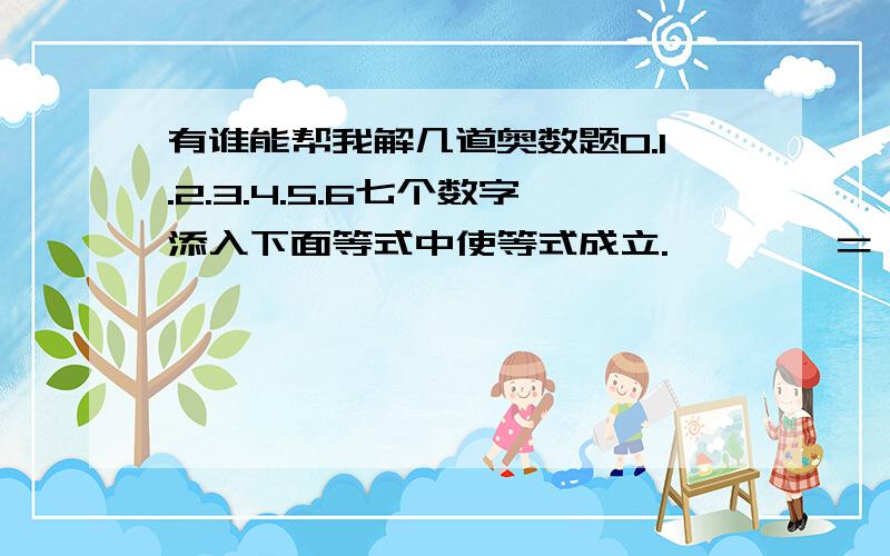 有谁能帮我解几道奥数题0.1.2.3.4.5.6七个数字添入下面等式中使等式成立.□□÷□＝□×□＝□□