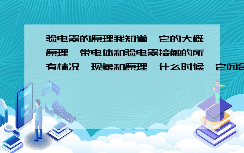 验电器的原理我知道,它的大概原理,带电体和验电器接触的所有情况,现象和原理,什么时候,它闭合,也就是张角变小,什么时候,