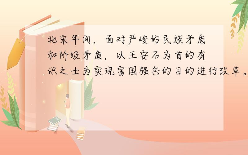 北宋年间，面对严峻的民族矛盾和阶级矛盾，以王安石为首的有识之士为实现富国强兵的目的进行改革。