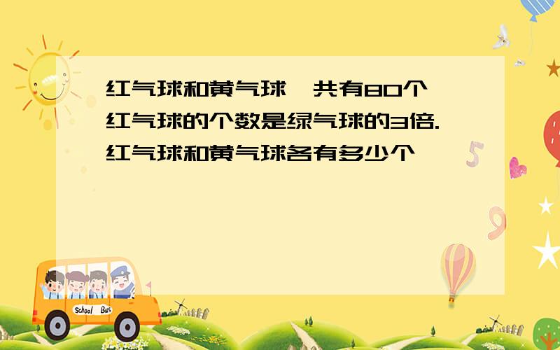 红气球和黄气球一共有80个,红气球的个数是绿气球的3倍.红气球和黄气球各有多少个