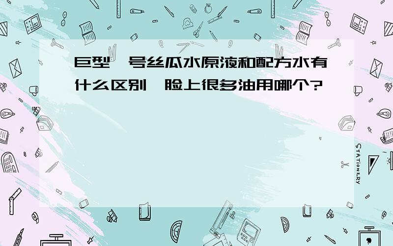 巨型一号丝瓜水原液和配方水有什么区别,脸上很多油用哪个?