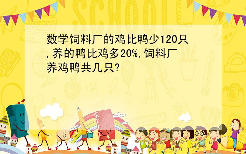 数学饲料厂的鸡比鸭少120只,养的鸭比鸡多20%,饲料厂养鸡鸭共几只?