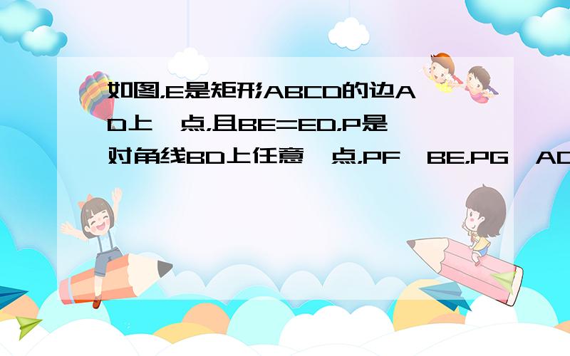 如图，E是矩形ABCD的边AD上一点，且BE=ED，P是对角线BD上任意一点，PF⊥BE，PG⊥AD，垂足分别为F、G．