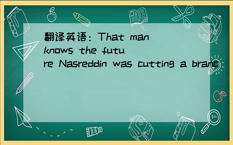 翻译英语：That man knows the future Nasreddin was cutting a branc