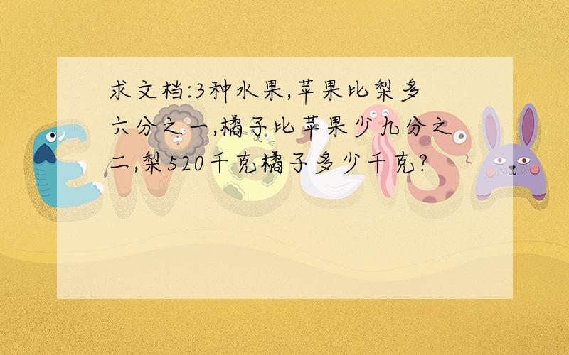 求文档:3种水果,苹果比梨多六分之一,橘子比苹果少九分之二,梨520千克橘子多少千克?