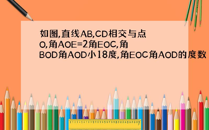 如图,直线AB,CD相交与点O,角AOE=2角EOC,角BOD角AOD小18度,角EOC角AOD的度数